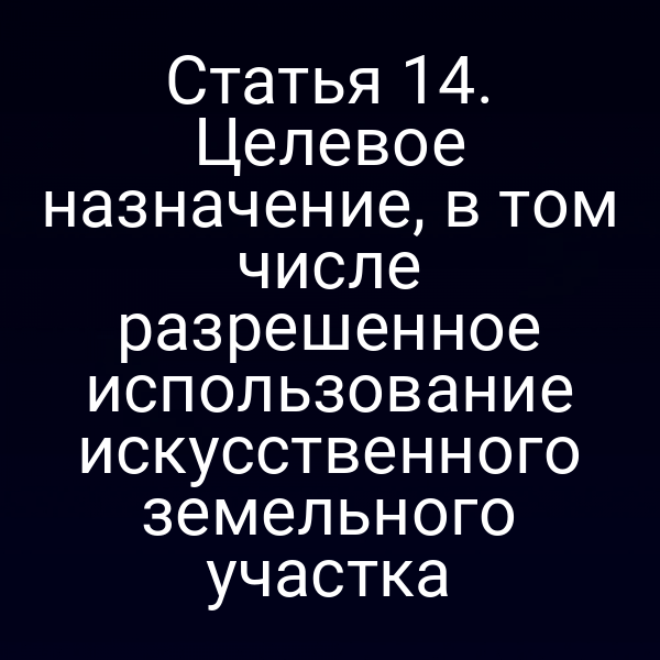 Статья 14. Целевое назначение, в том числе разрешенное использование искусственного земельного участка