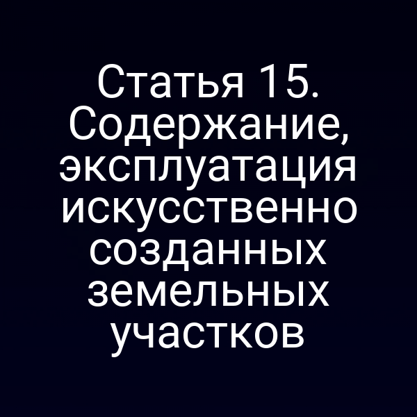 Статья 15. Содержание, эксплуатация искусственно созданных земельных участков