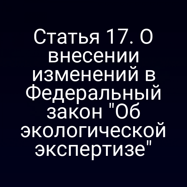 Статья 17. О внесении изменений в Федеральный закон "Об экологической экспертизе"