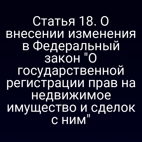 Статья 18. О внесении изменения в Федеральный закон "О государственной регистрации прав на недвижимое имущество и сделок с ним"