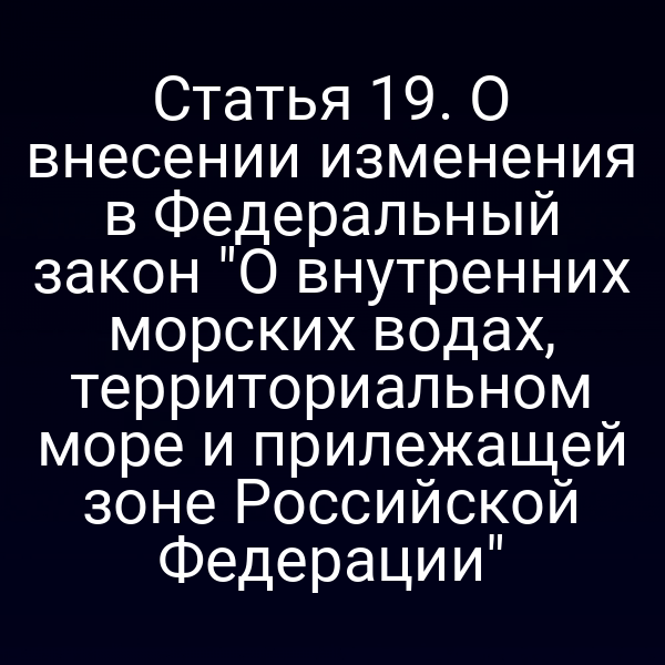 Статья 19. О внесении изменения в Федеральный закон "О внутренних морских водах, территориальном море и прилежащей зоне Российской Федерации"