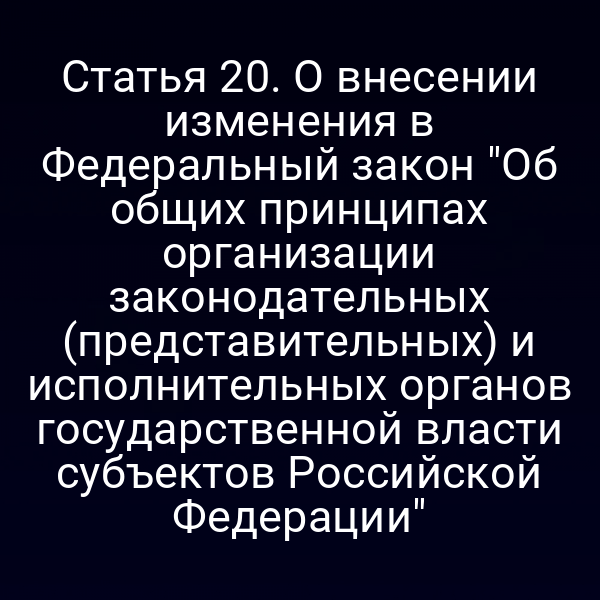 Статья 20. О внесении изменения в Федеральный закон "Об общих принципах организации законодательных (представительных) и исполнительных органов государственной власти субъектов Российской Федерации"