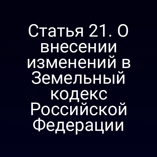 Статья 21. О внесении изменений в Земельный кодекс Российской Федерации