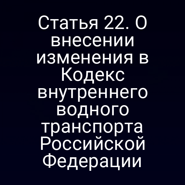 Статья 22. О внесении изменения в Кодекс внутреннего водного транспорта Российской Федерации