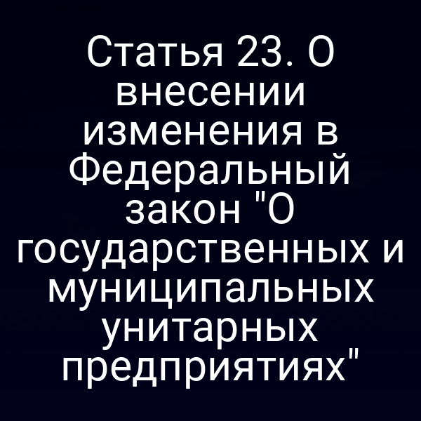 Статья 23. О внесении изменения в Федеральный закон "О государственных и муниципальных унитарных предприятиях"