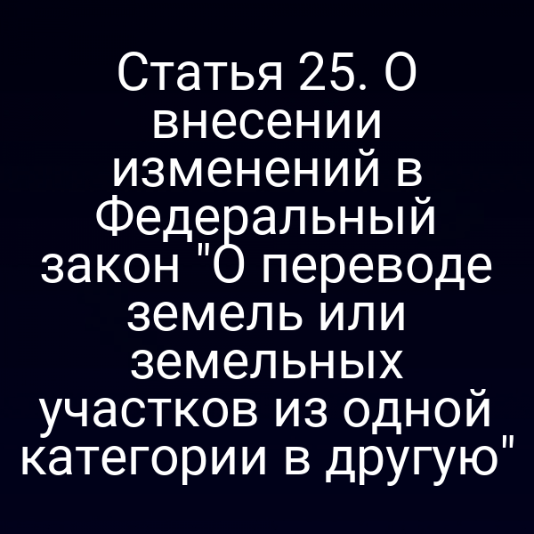 Статья 25. О внесении изменений в Федеральный закон "О переводе земель или земельных участков из одной категории в другую"