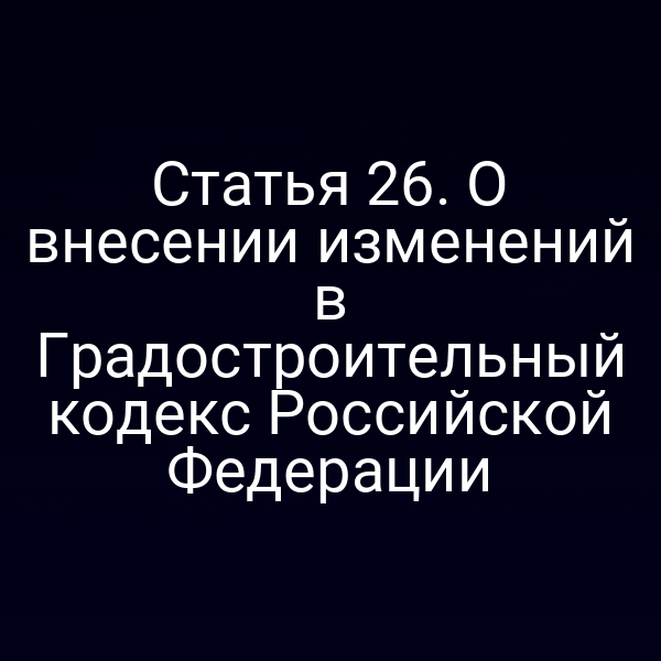 Статья 26. О внесении изменений в Градостроительный кодекс Российской Федерации