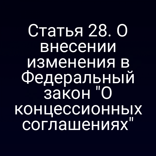 Статья 28. О внесении изменения в Федеральный закон "О концессионных соглашениях"