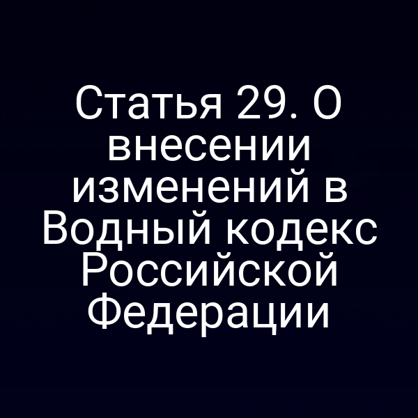 Статья 29. О внесении изменений в Водный кодекс Российской Федерации