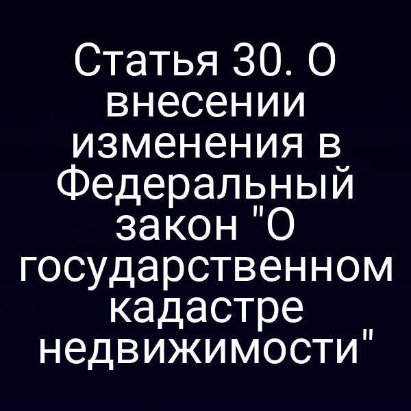 Статья 30. О внесении изменения в Федеральный закон "О государственном кадастре недвижимости"