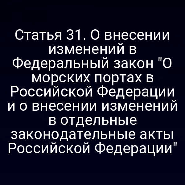 Статья 31. О внесении изменений в Федеральный закон "О морских портах в Российской Федерации и о внесении изменений в отдельные законодательные акты Российской Федерации"