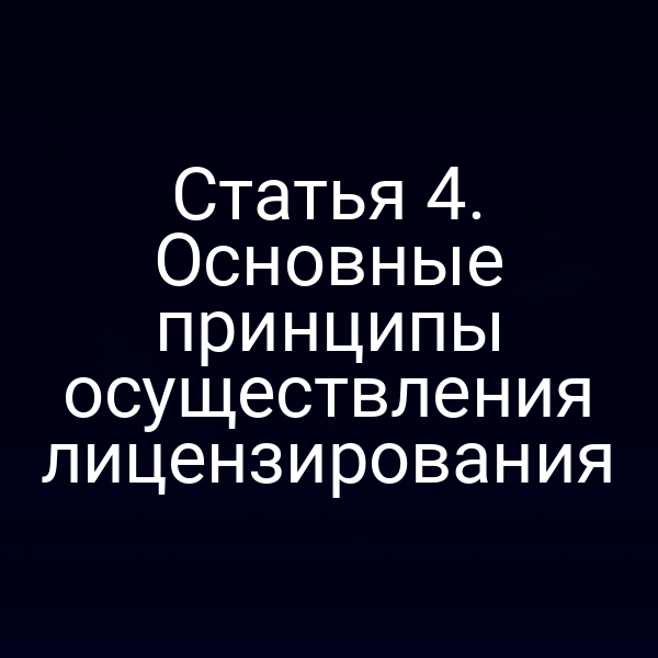 Статья 4. Основные принципы осуществления лицензирования