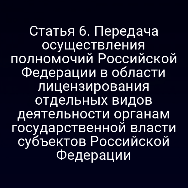 Статья 6. Передача осуществления полномочий Российской Федерации в области лицензирования отдельных видов деятельности органам государственной власти субъектов Российской Федерации