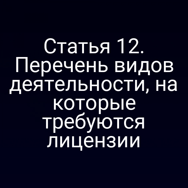 Статья 12. Перечень видов деятельности, на которые требуются лицензии