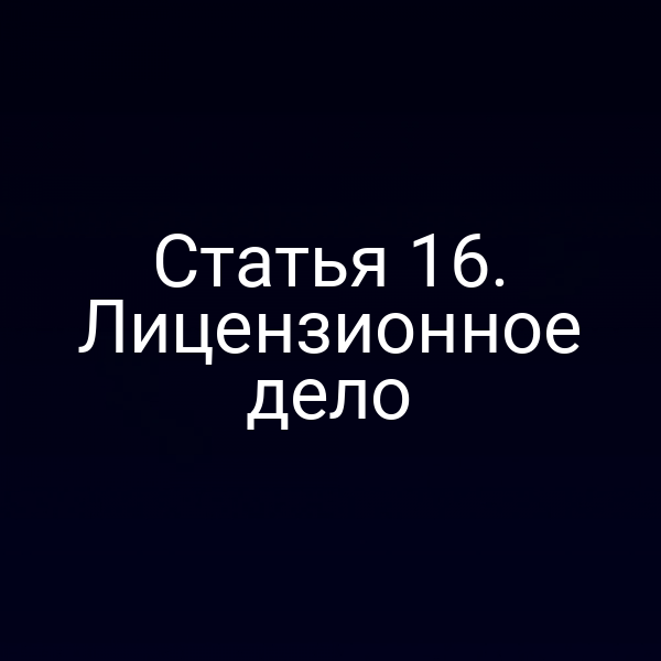 Статья 16. Лицензионное дело