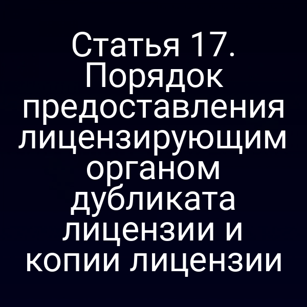 Статья 17. Порядок предоставления лицензирующим органом дубликата лицензии и копии лицензии
