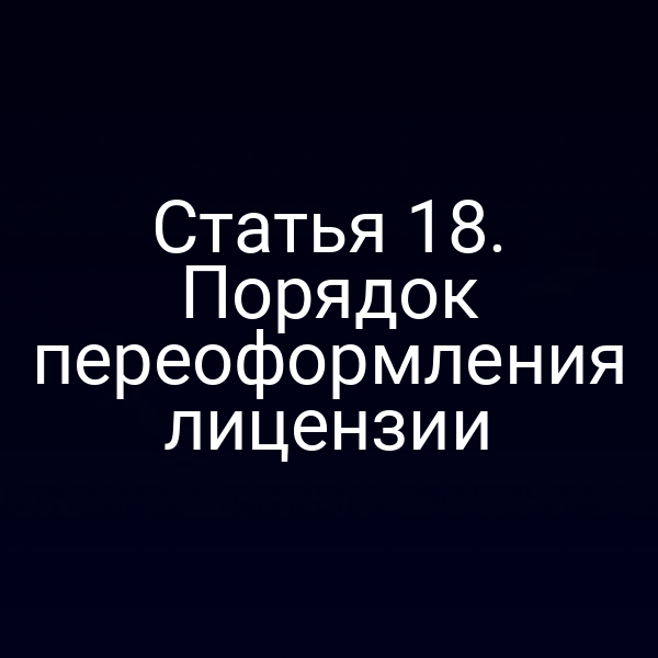 Статья 18. Порядок переоформления лицензии