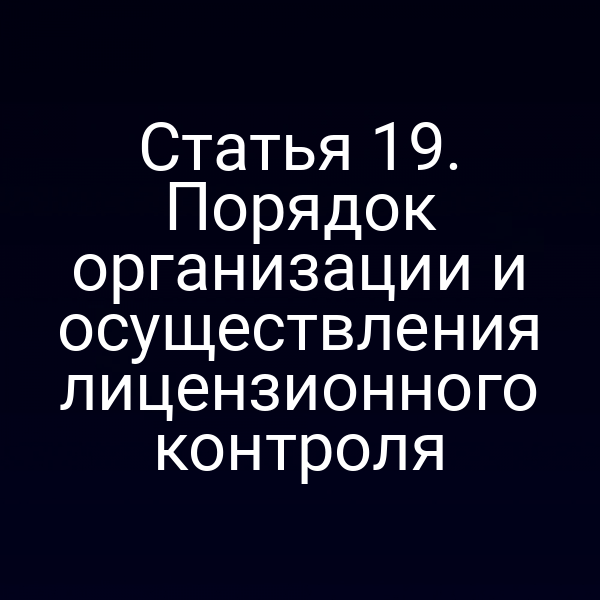 Статья 19. Порядок организации и осуществления лицензионного контроля