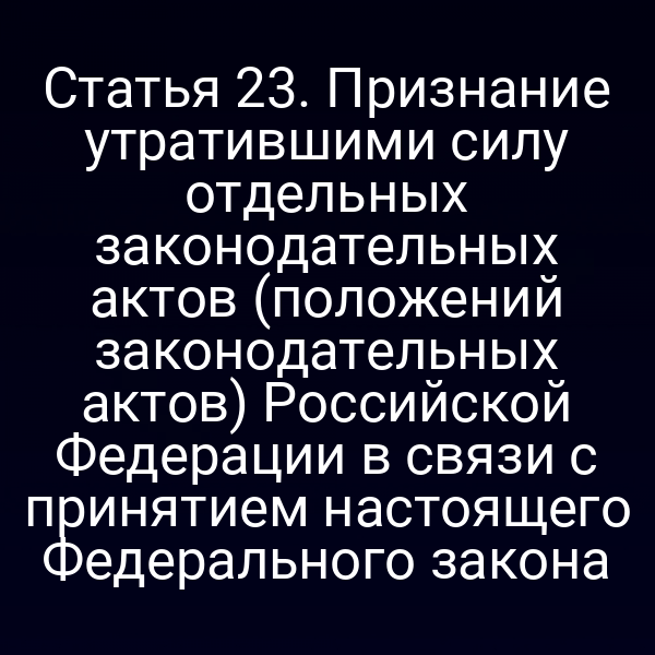 Статья 23. Признание утратившими силу отдельных законодательных актов (положений законодательных актов) Российской Федерации в связи с принятием настоящего Федерального закона