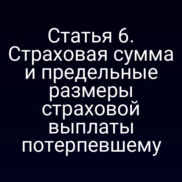 Статья 6. Страховая сумма и предельные размеры страховой выплаты потерпевшему