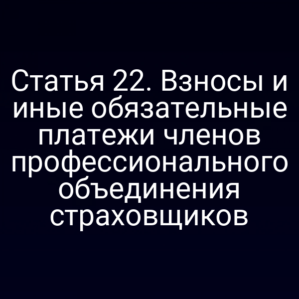 Статья 22. Взносы и иные обязательные платежи членов профессионального объединения страховщиков