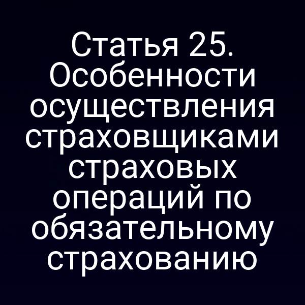 Статья 25. Особенности осуществления страховщиками страховых операций по обязательному страхованию