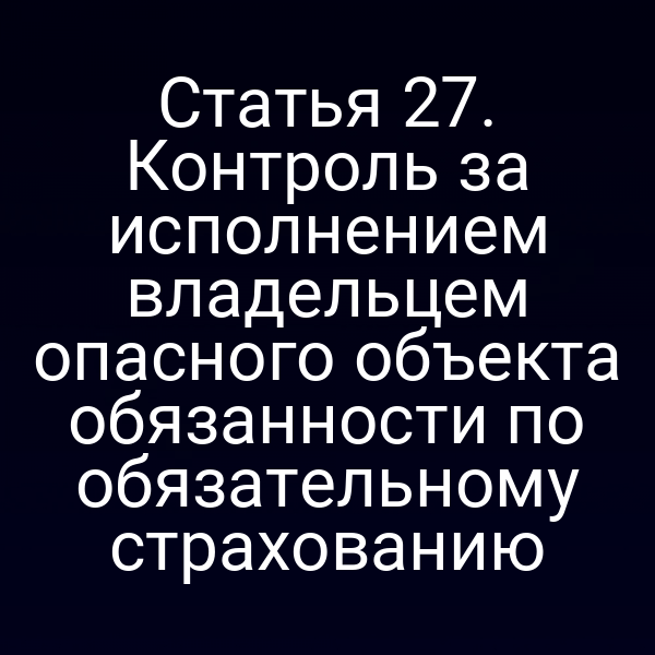Статья 27. Контроль за исполнением владельцем опасного объекта обязанности по обязательному страхованию
