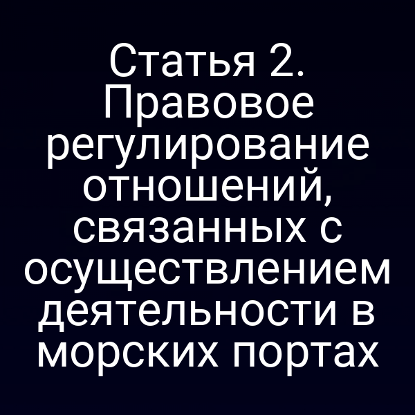 Статья 2. Правовое регулирование отношений, связанных с осуществлением деятельности в морских портах