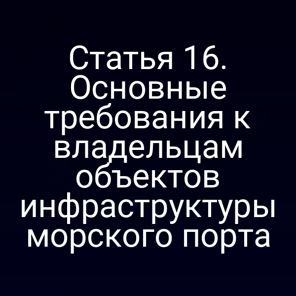 Статья 16. Основные требования к владельцам объектов инфраструктуры морского порта