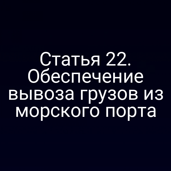 Статья 22. Обеспечение вывоза грузов из морского порта