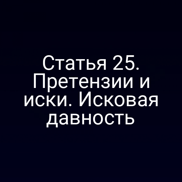 Статья 25. Претензии и иски. Исковая давность