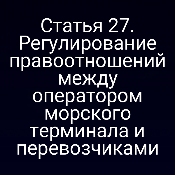 Статья 27. Регулирование правоотношений между оператором морского терминала и перевозчиками