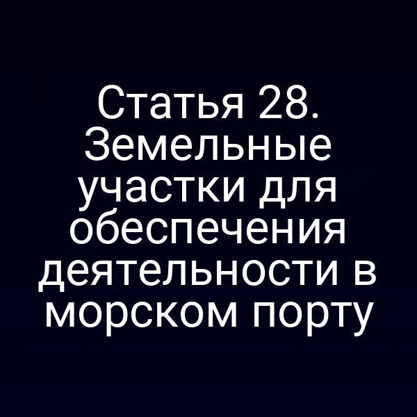 Статья 28. Земельные участки для обеспечения деятельности в морском порту
