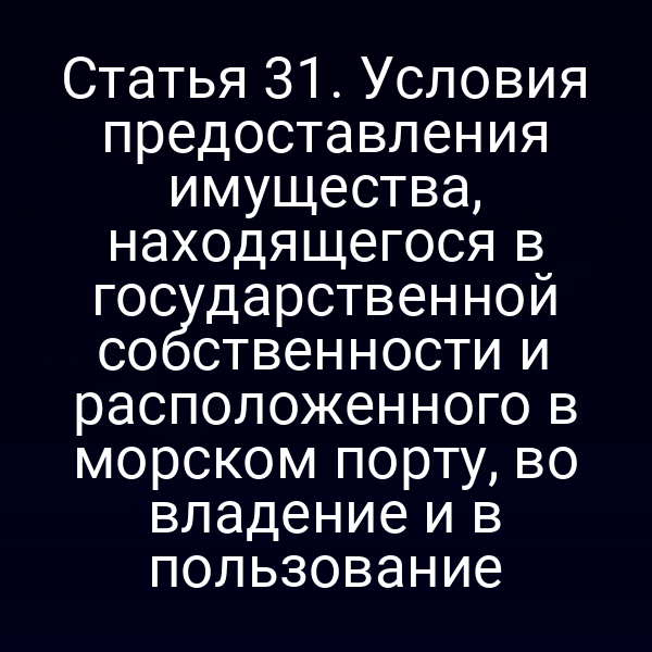 Статья 31. Условия предоставления имущества, находящегося в государственной собственности и расположенного в морском порту, во владение и в пользование