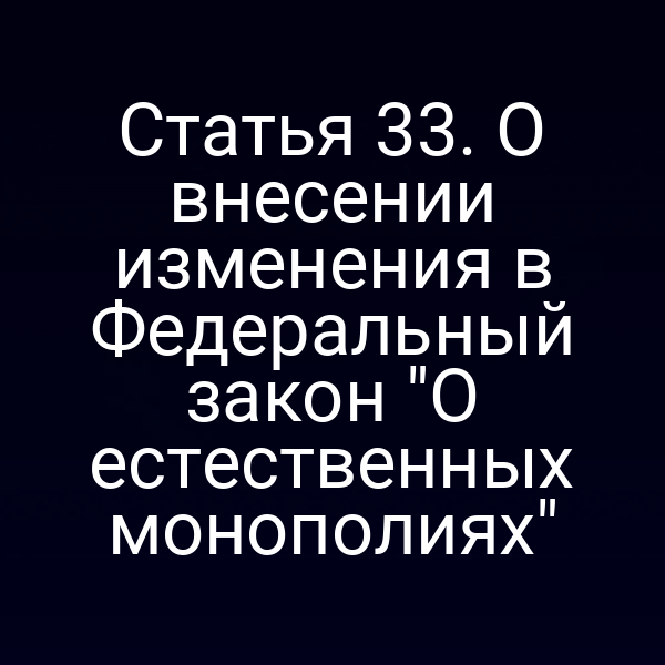 Статья 33. О внесении изменения в Федеральный закон "О естественных монополиях"