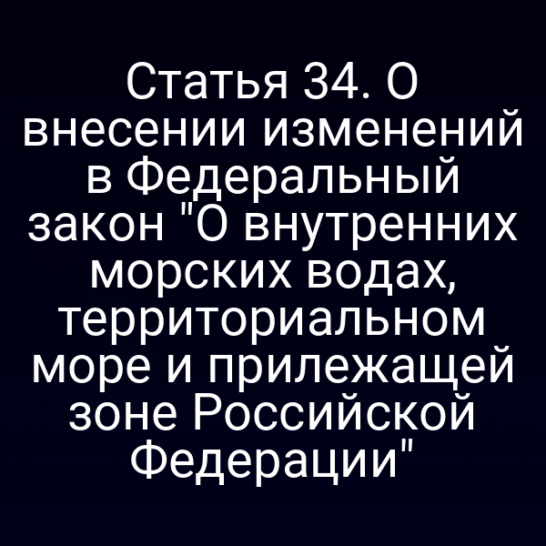 Статья 34. О внесении изменений в Федеральный закон "О внутренних морских водах, территориальном море и прилежащей зоне Российской Федерации"