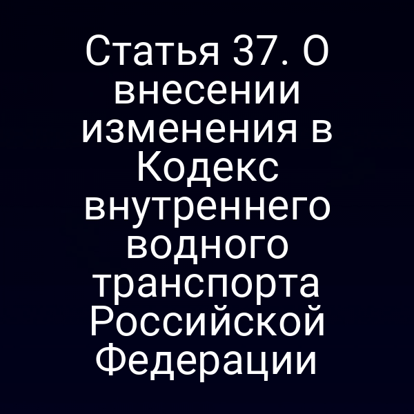Статья 37. О внесении изменения в Кодекс внутреннего водного транспорта Российской Федерации