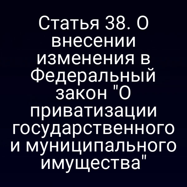 Статья 38. О внесении изменения в Федеральный закон "О приватизации государственного и муниципального имущества"