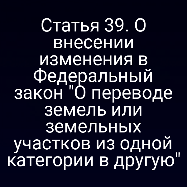 Статья 39. О внесении изменения в Федеральный закон "О переводе земель или земельных участков из одной категории в другую"