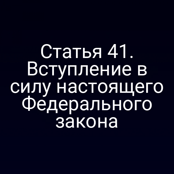 Статья 41. Вступление в силу настоящего Федерального закона