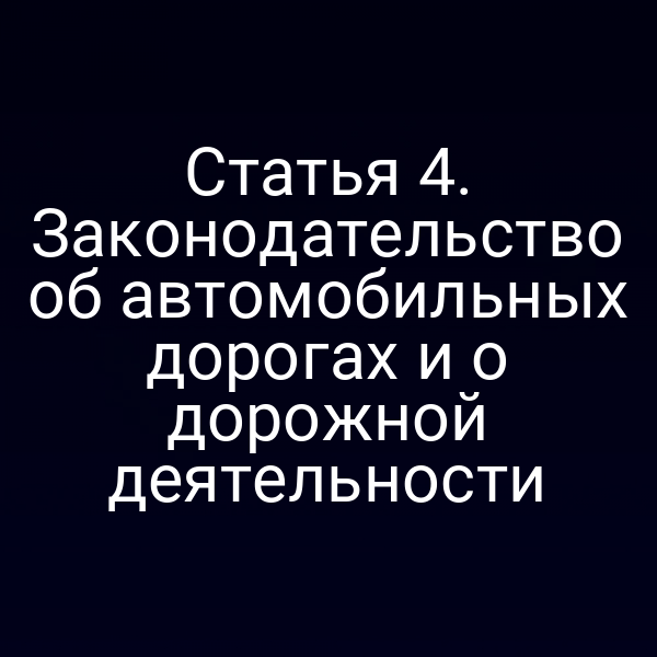 Статья 4. Законодательство об автомобильных дорогах и о дорожной деятельности