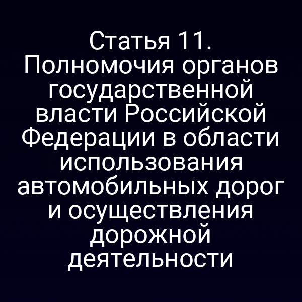 Статья 11. Полномочия органов государственной власти Российской Федерации в области использования автомобильных дорог и осуществления дорожной деятельности
