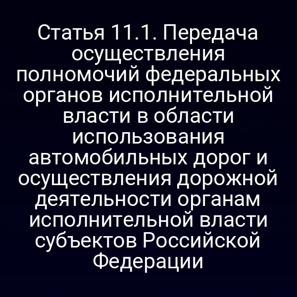 Статья 11.1. Передача осуществления полномочий федеральных органов исполнительной власти в области использования автомобильных дорог и осуществления дорожной деятельности органам исполнительной власти субъектов Российской Федерации