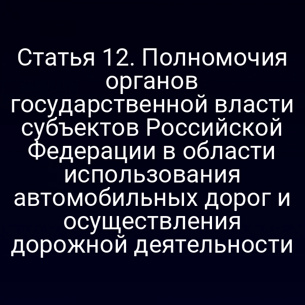 Статья 12. Полномочия органов государственной власти субъектов Российской Федерации в области использования автомобильных дорог и осуществления дорожной деятельности