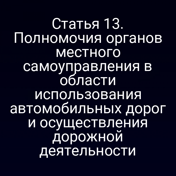 Статья 13. Полномочия органов местного самоуправления в области использования автомобильных дорог и осуществления дорожной деятельности