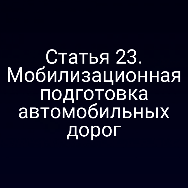 Статья 23. Мобилизационная подготовка автомобильных дорог