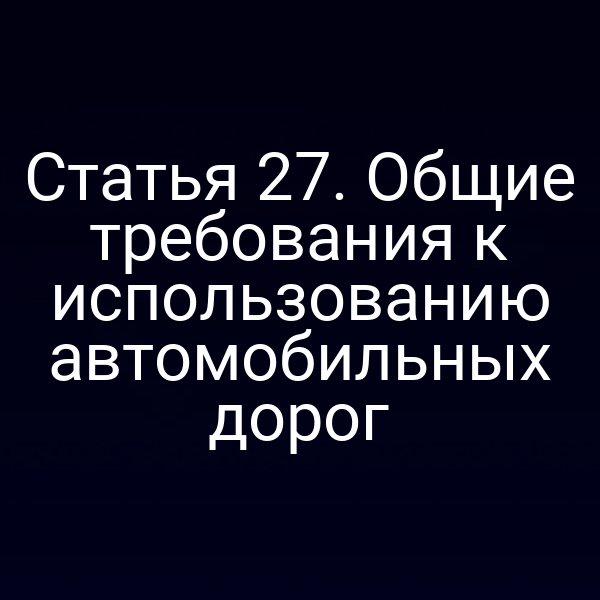 Статья 27. Общие требования к использованию автомобильных дорог