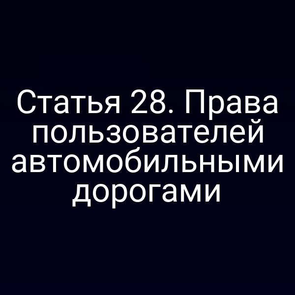 Статья 28. Права пользователей автомобильными дорогами