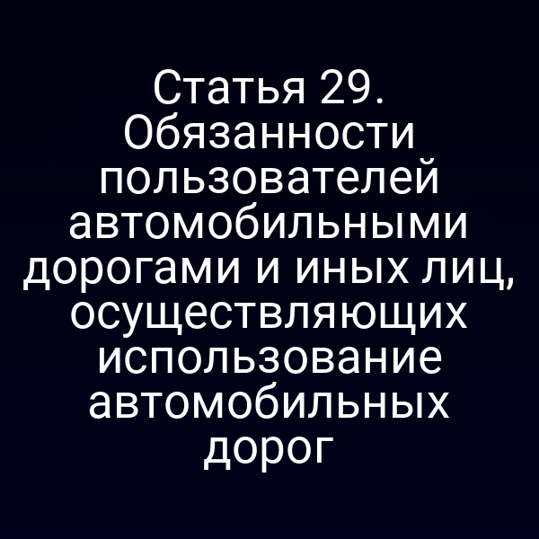 Статья 29. Обязанности пользователей автомобильными дорогами и иных лиц, осуществляющих использование автомобильных дорог