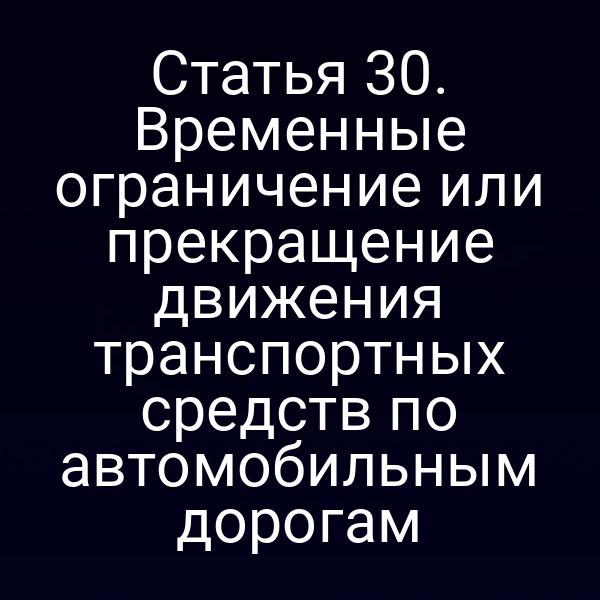 Статья 30. Временные ограничение или прекращение движения транспортных средств по автомобильным дорогам